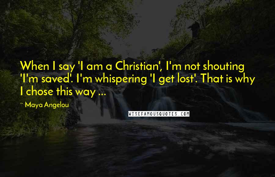Maya Angelou Quotes: When I say 'I am a Christian', I'm not shouting 'I'm saved'. I'm whispering 'I get lost'. That is why I chose this way ...