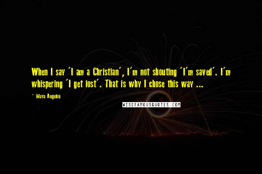 Maya Angelou Quotes: When I say 'I am a Christian', I'm not shouting 'I'm saved'. I'm whispering 'I get lost'. That is why I chose this way ...