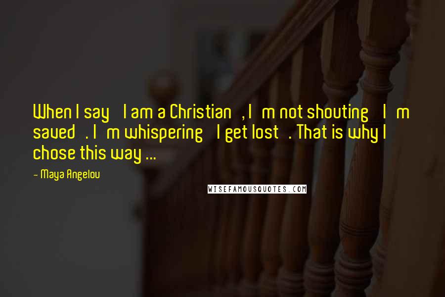 Maya Angelou Quotes: When I say 'I am a Christian', I'm not shouting 'I'm saved'. I'm whispering 'I get lost'. That is why I chose this way ...