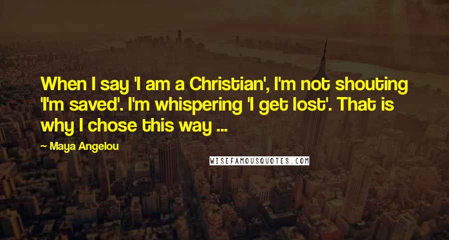 Maya Angelou Quotes: When I say 'I am a Christian', I'm not shouting 'I'm saved'. I'm whispering 'I get lost'. That is why I chose this way ...