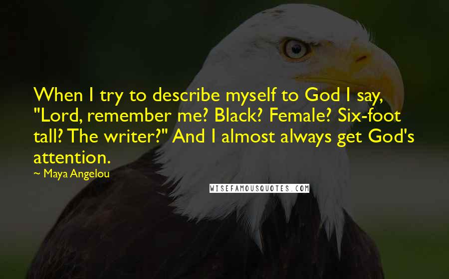 Maya Angelou Quotes: When I try to describe myself to God I say, "Lord, remember me? Black? Female? Six-foot tall? The writer?" And I almost always get God's attention.