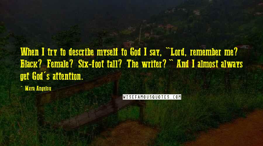 Maya Angelou Quotes: When I try to describe myself to God I say, "Lord, remember me? Black? Female? Six-foot tall? The writer?" And I almost always get God's attention.