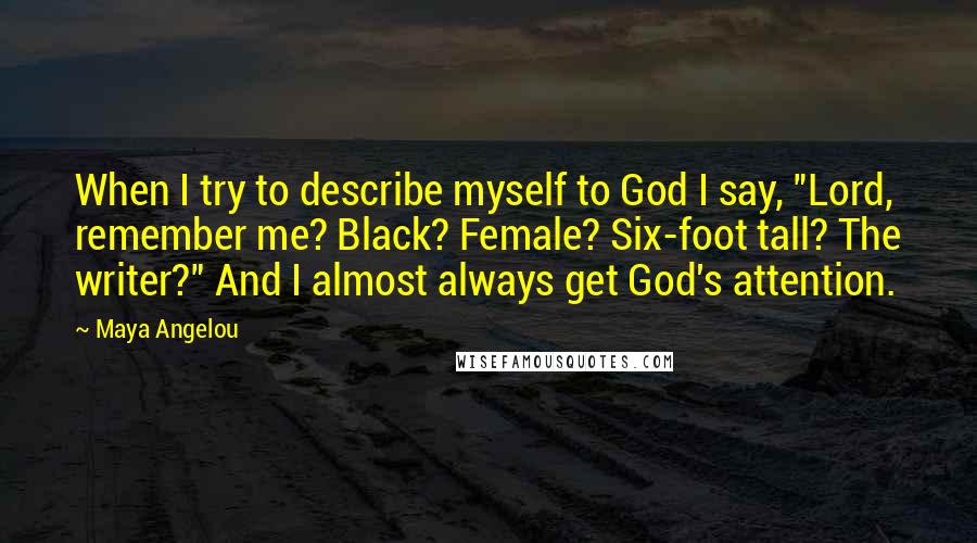 Maya Angelou Quotes: When I try to describe myself to God I say, "Lord, remember me? Black? Female? Six-foot tall? The writer?" And I almost always get God's attention.
