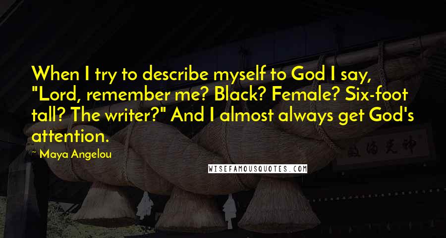 Maya Angelou Quotes: When I try to describe myself to God I say, "Lord, remember me? Black? Female? Six-foot tall? The writer?" And I almost always get God's attention.