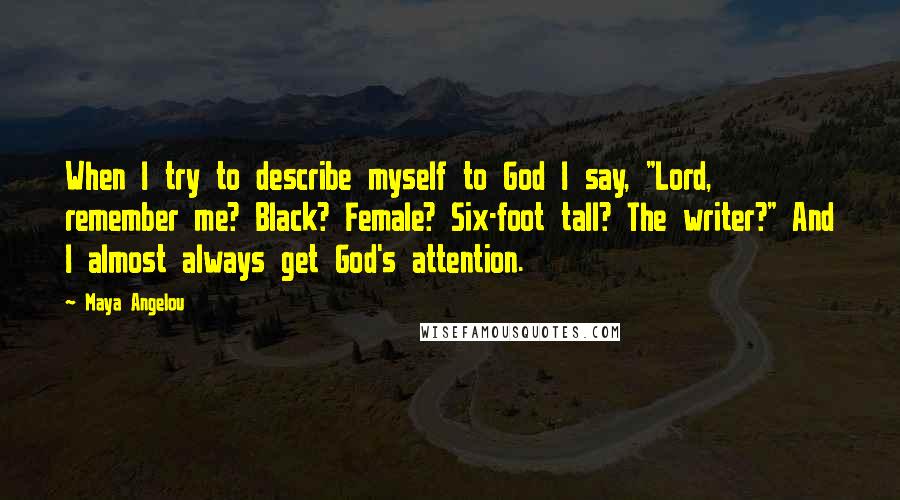 Maya Angelou Quotes: When I try to describe myself to God I say, "Lord, remember me? Black? Female? Six-foot tall? The writer?" And I almost always get God's attention.