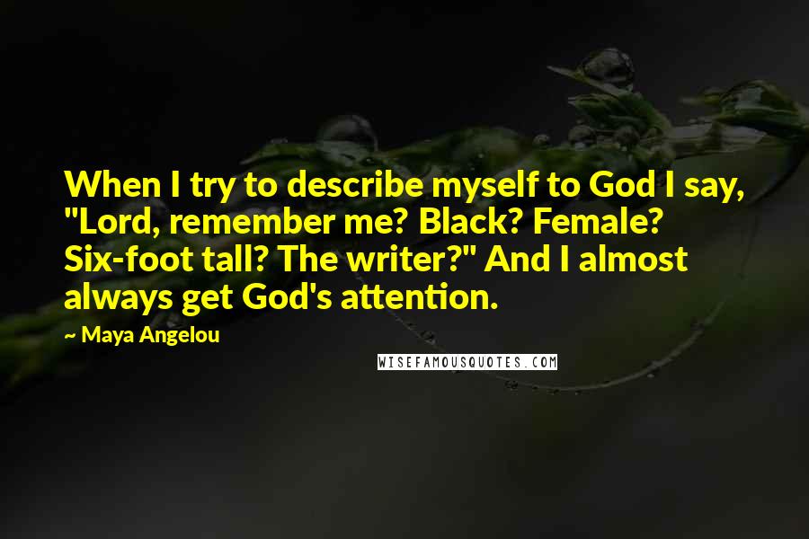 Maya Angelou Quotes: When I try to describe myself to God I say, "Lord, remember me? Black? Female? Six-foot tall? The writer?" And I almost always get God's attention.