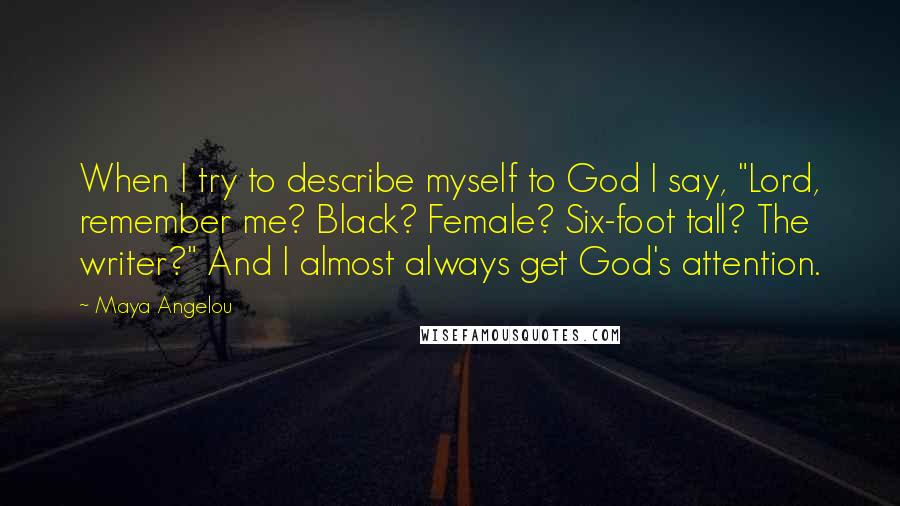 Maya Angelou Quotes: When I try to describe myself to God I say, "Lord, remember me? Black? Female? Six-foot tall? The writer?" And I almost always get God's attention.