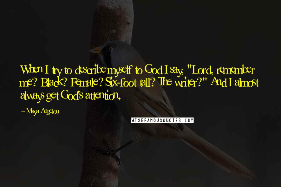 Maya Angelou Quotes: When I try to describe myself to God I say, "Lord, remember me? Black? Female? Six-foot tall? The writer?" And I almost always get God's attention.