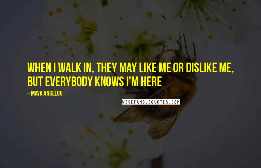 Maya Angelou Quotes: When I walk in, they may like me or dislike me, but everybody knows I'm here