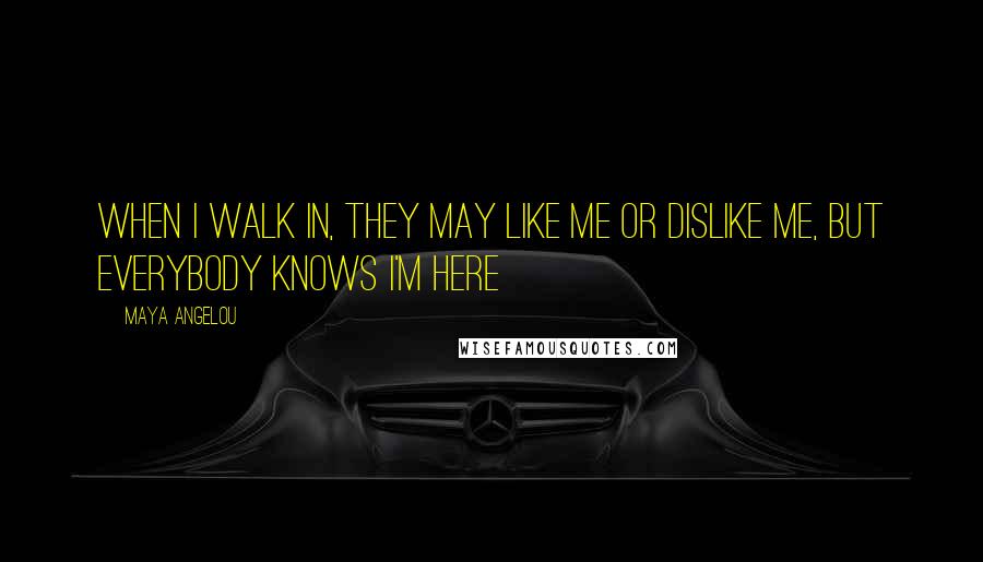 Maya Angelou Quotes: When I walk in, they may like me or dislike me, but everybody knows I'm here