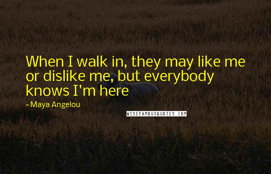 Maya Angelou Quotes: When I walk in, they may like me or dislike me, but everybody knows I'm here