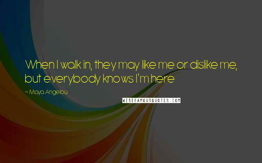 Maya Angelou Quotes: When I walk in, they may like me or dislike me, but everybody knows I'm here