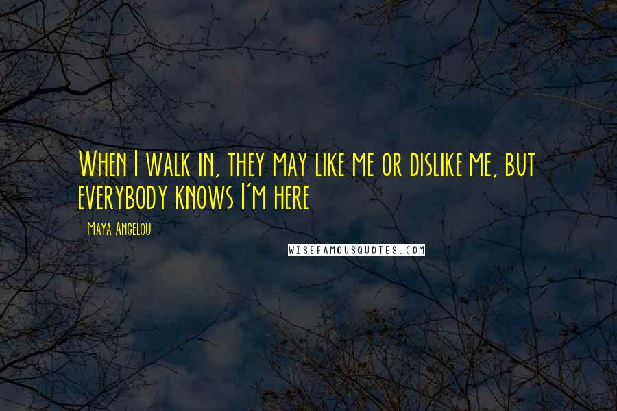 Maya Angelou Quotes: When I walk in, they may like me or dislike me, but everybody knows I'm here