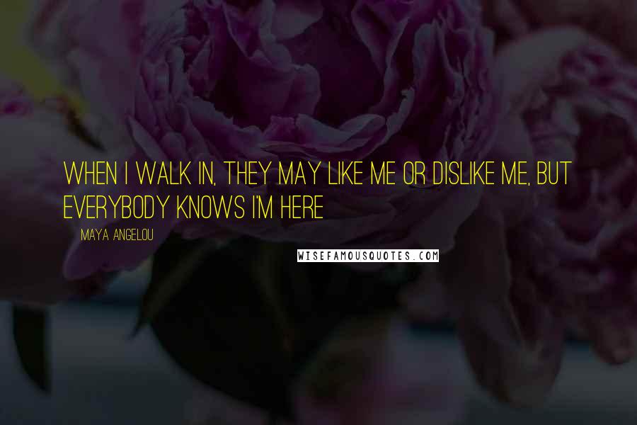 Maya Angelou Quotes: When I walk in, they may like me or dislike me, but everybody knows I'm here