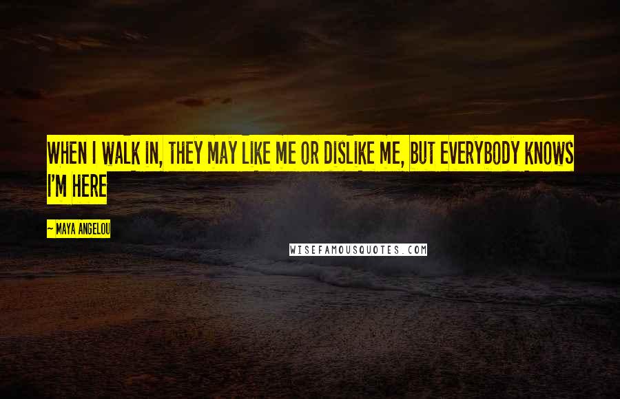 Maya Angelou Quotes: When I walk in, they may like me or dislike me, but everybody knows I'm here