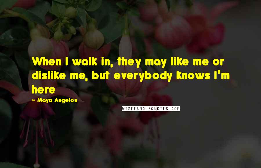 Maya Angelou Quotes: When I walk in, they may like me or dislike me, but everybody knows I'm here