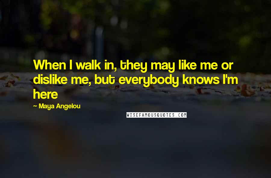 Maya Angelou Quotes: When I walk in, they may like me or dislike me, but everybody knows I'm here