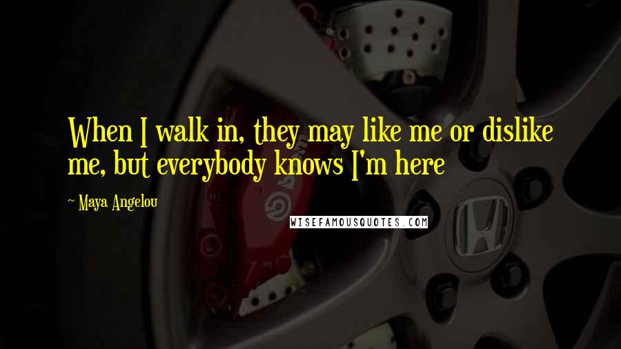 Maya Angelou Quotes: When I walk in, they may like me or dislike me, but everybody knows I'm here