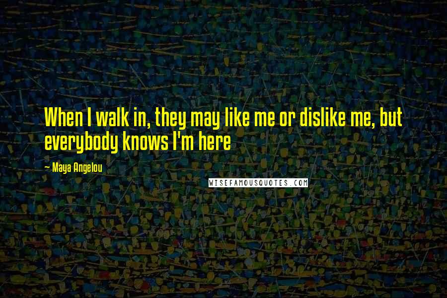 Maya Angelou Quotes: When I walk in, they may like me or dislike me, but everybody knows I'm here