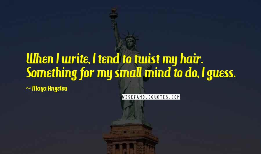 Maya Angelou Quotes: When I write, I tend to twist my hair. Something for my small mind to do, I guess.