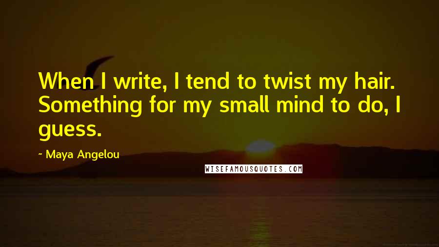 Maya Angelou Quotes: When I write, I tend to twist my hair. Something for my small mind to do, I guess.