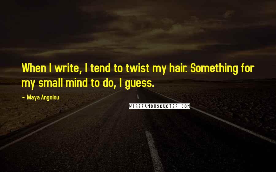 Maya Angelou Quotes: When I write, I tend to twist my hair. Something for my small mind to do, I guess.