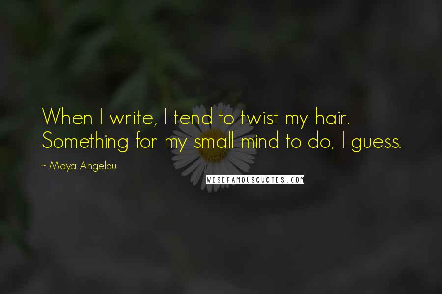 Maya Angelou Quotes: When I write, I tend to twist my hair. Something for my small mind to do, I guess.