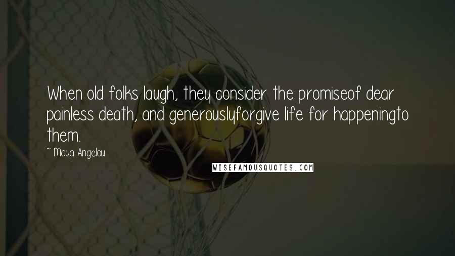 Maya Angelou Quotes: When old folks laugh, they consider the promiseof dear painless death, and generouslyforgive life for happeningto them.