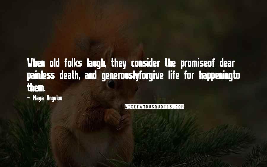 Maya Angelou Quotes: When old folks laugh, they consider the promiseof dear painless death, and generouslyforgive life for happeningto them.