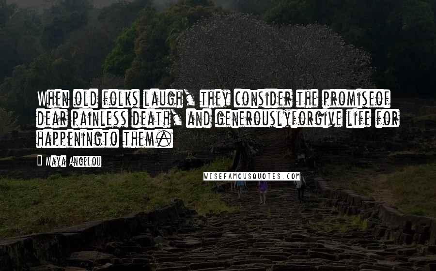 Maya Angelou Quotes: When old folks laugh, they consider the promiseof dear painless death, and generouslyforgive life for happeningto them.