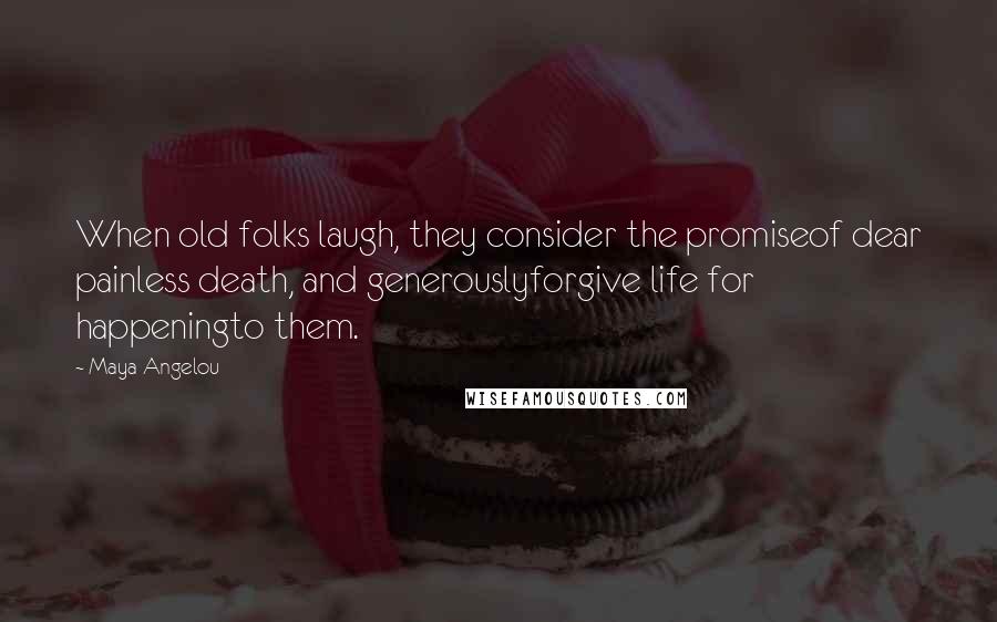 Maya Angelou Quotes: When old folks laugh, they consider the promiseof dear painless death, and generouslyforgive life for happeningto them.