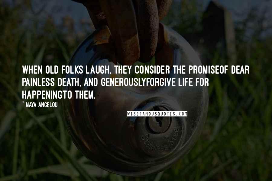 Maya Angelou Quotes: When old folks laugh, they consider the promiseof dear painless death, and generouslyforgive life for happeningto them.