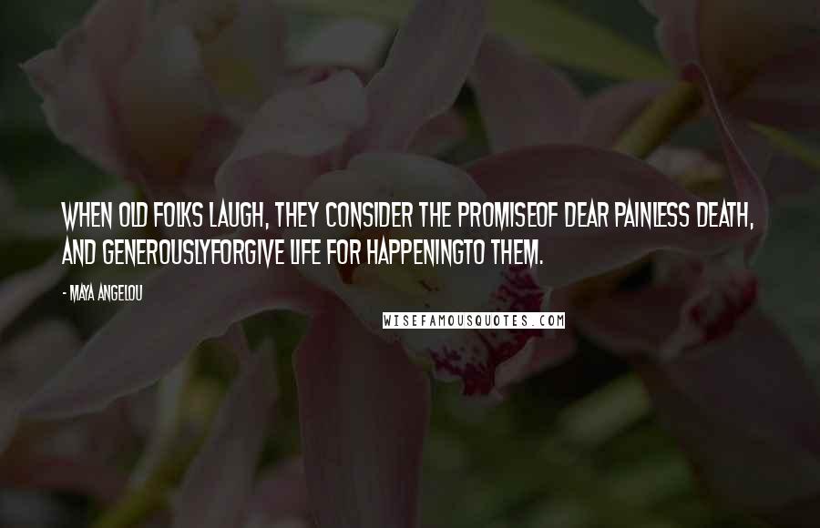 Maya Angelou Quotes: When old folks laugh, they consider the promiseof dear painless death, and generouslyforgive life for happeningto them.