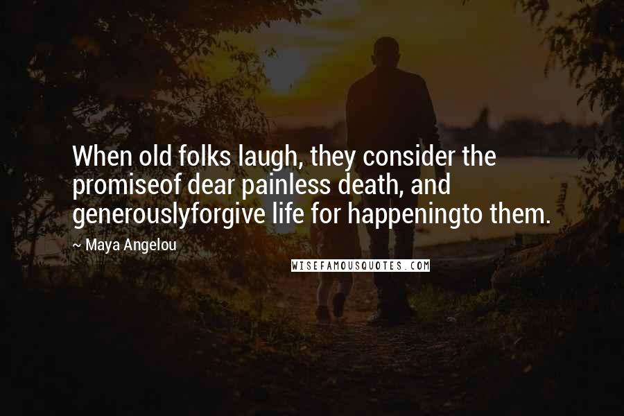 Maya Angelou Quotes: When old folks laugh, they consider the promiseof dear painless death, and generouslyforgive life for happeningto them.