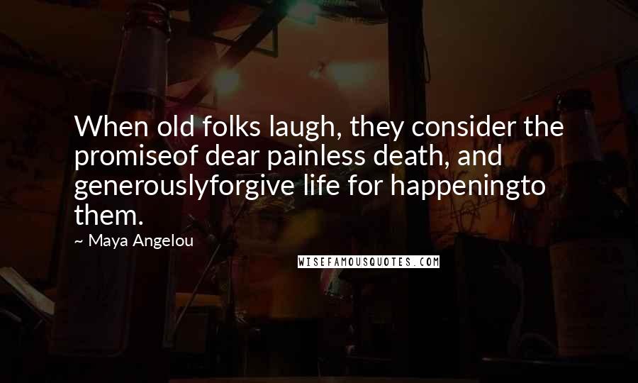 Maya Angelou Quotes: When old folks laugh, they consider the promiseof dear painless death, and generouslyforgive life for happeningto them.