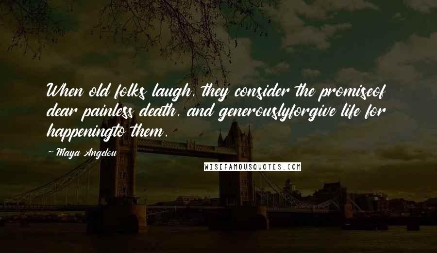 Maya Angelou Quotes: When old folks laugh, they consider the promiseof dear painless death, and generouslyforgive life for happeningto them.