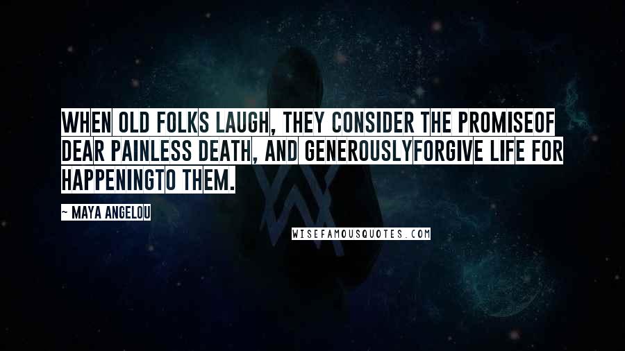 Maya Angelou Quotes: When old folks laugh, they consider the promiseof dear painless death, and generouslyforgive life for happeningto them.