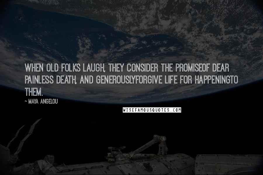 Maya Angelou Quotes: When old folks laugh, they consider the promiseof dear painless death, and generouslyforgive life for happeningto them.