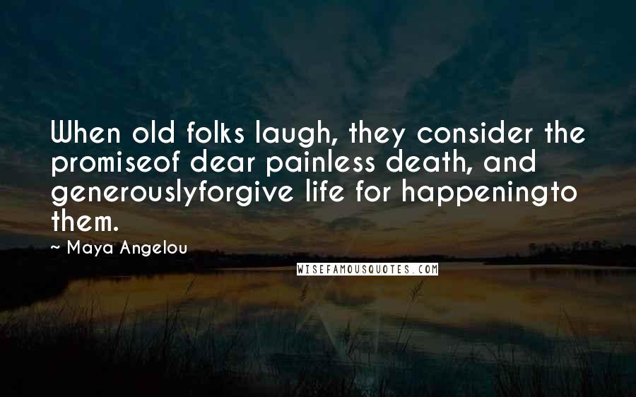 Maya Angelou Quotes: When old folks laugh, they consider the promiseof dear painless death, and generouslyforgive life for happeningto them.
