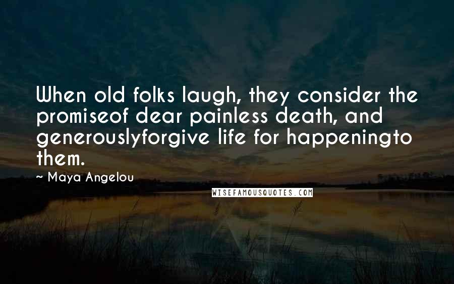 Maya Angelou Quotes: When old folks laugh, they consider the promiseof dear painless death, and generouslyforgive life for happeningto them.