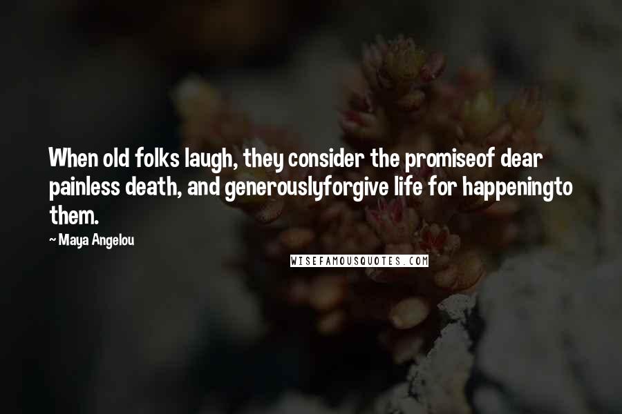 Maya Angelou Quotes: When old folks laugh, they consider the promiseof dear painless death, and generouslyforgive life for happeningto them.