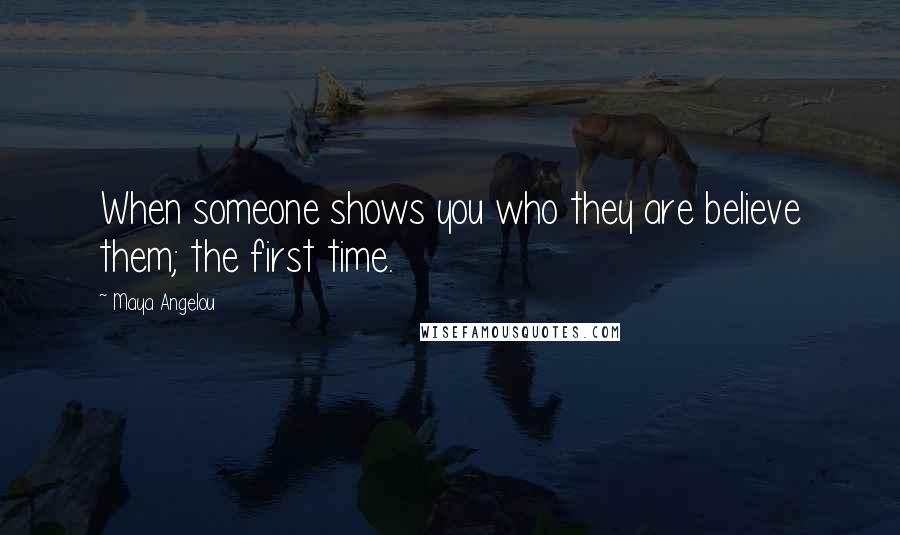 Maya Angelou Quotes: When someone shows you who they are believe them; the first time.