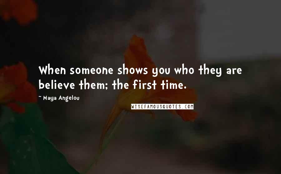 Maya Angelou Quotes: When someone shows you who they are believe them; the first time.