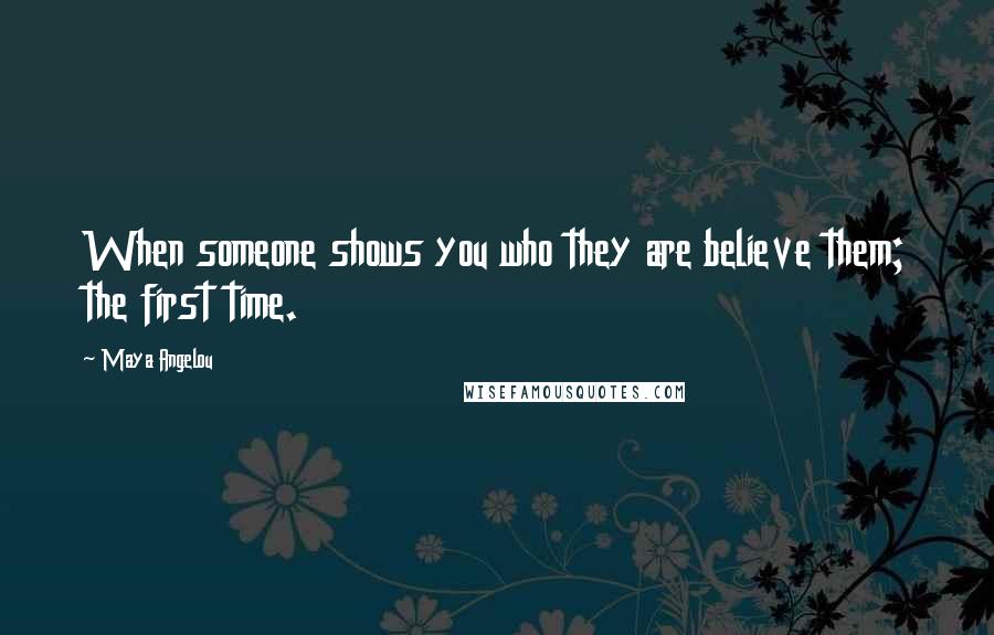 Maya Angelou Quotes: When someone shows you who they are believe them; the first time.