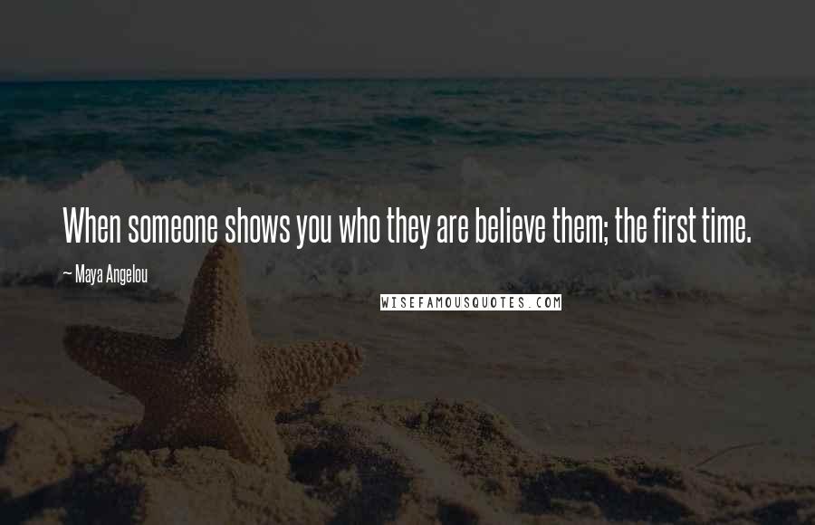 Maya Angelou Quotes: When someone shows you who they are believe them; the first time.