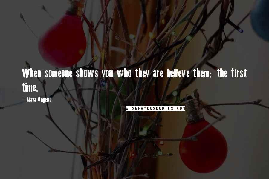 Maya Angelou Quotes: When someone shows you who they are believe them; the first time.