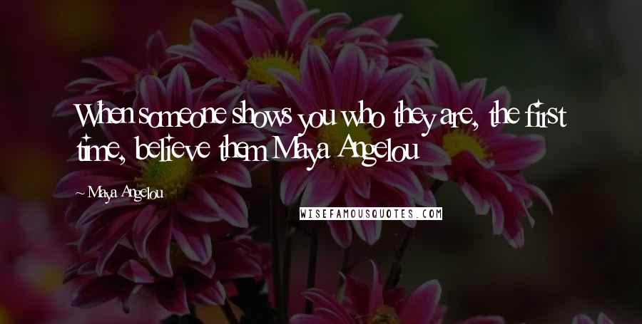 Maya Angelou Quotes: When someone shows you who they are, the first time, believe them Maya Angelou