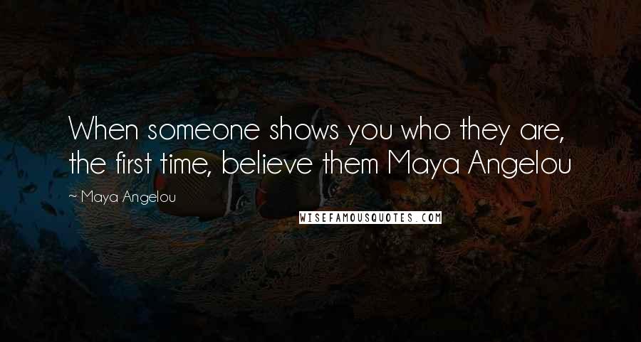 Maya Angelou Quotes: When someone shows you who they are, the first time, believe them Maya Angelou