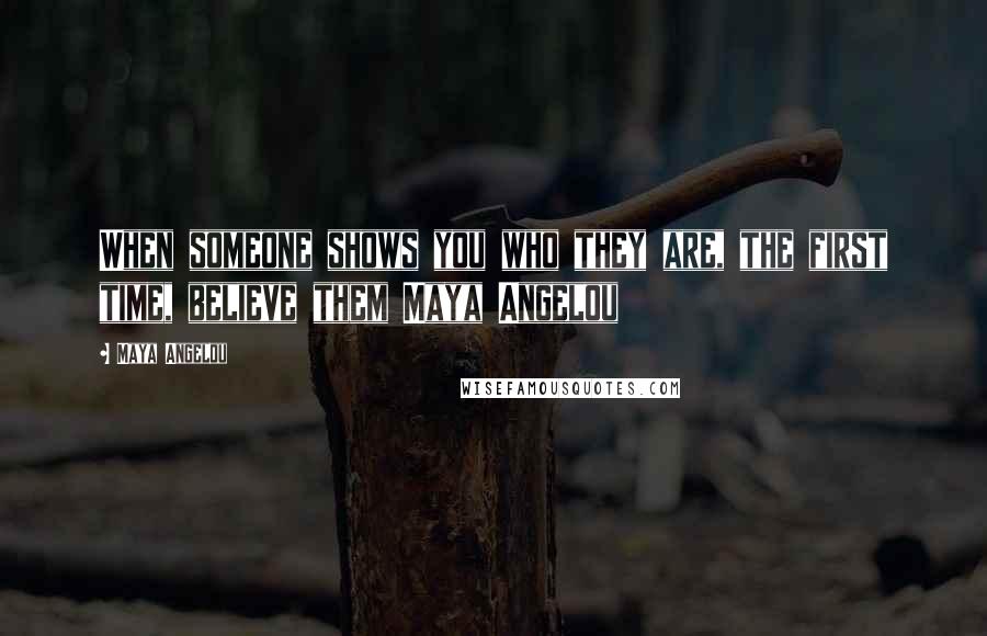 Maya Angelou Quotes: When someone shows you who they are, the first time, believe them Maya Angelou