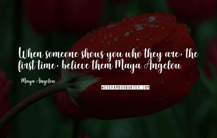 Maya Angelou Quotes: When someone shows you who they are, the first time, believe them Maya Angelou